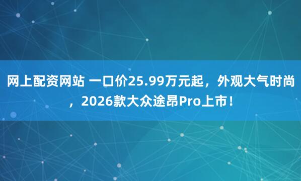 网上配资网站 一口价25.99万元起，外观大气时尚，2026款大众途昂Pro上市！