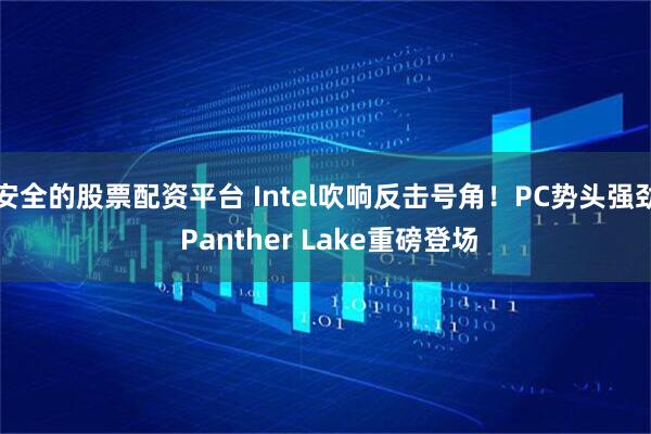 安全的股票配资平台 Intel吹响反击号角！PC势头强劲 Panther Lake重磅登场