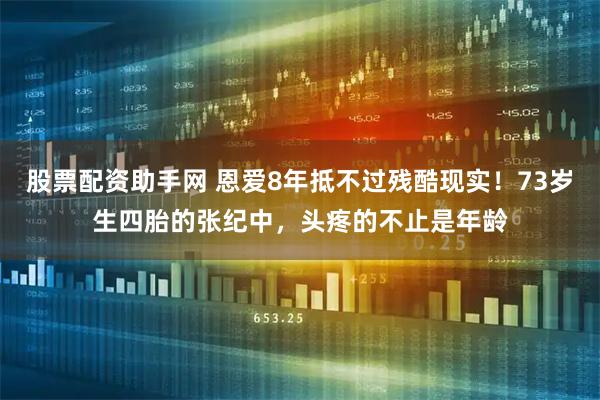股票配资助手网 恩爱8年抵不过残酷现实！73岁生四胎的张纪中，头疼的不止是年龄