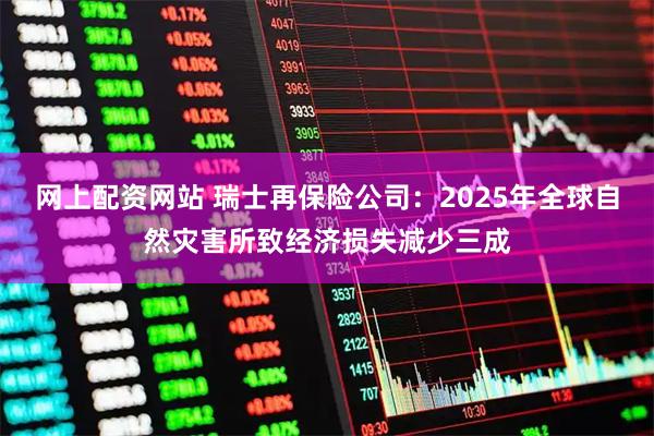 网上配资网站 瑞士再保险公司：2025年全球自然灾害所致经济损失减少三成