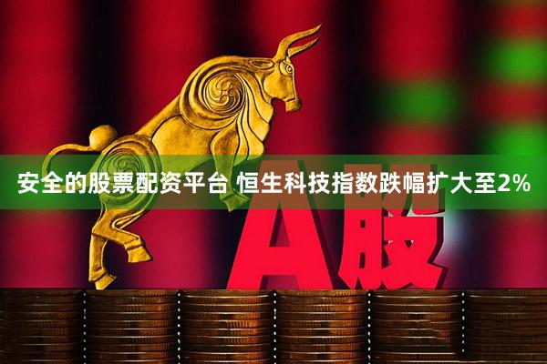 安全的股票配资平台 恒生科技指数跌幅扩大至2%