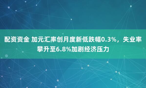 配资资金 加元汇率创月度新低跌幅0.3%，失业率攀升至6.8%加剧经济压力