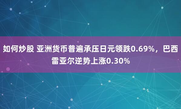 如何炒股 亚洲货币普遍承压日元领跌0.69%，巴西雷亚尔逆势上涨0.30%
