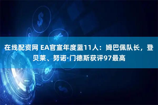 在线配资网 EA官宣年度蓝11人：姆巴佩队长，登贝莱、努诺·门德斯获评97最高