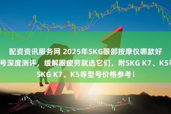 配资资讯服务网 2025年SKG眼部按摩仪哪款好用？五款热门型号深度测评，缓解眼疲劳就选它们，附SKG K7、K5等型号价格参考！