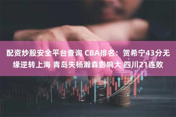配资炒股安全平台查询 CBA排名：贺希宁43分无缘逆转上海 青岛失杨瀚森影响大 四川21连败