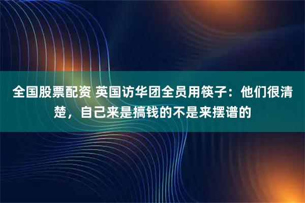 全国股票配资 英国访华团全员用筷子：他们很清楚，自己来是搞钱的不是来摆谱的