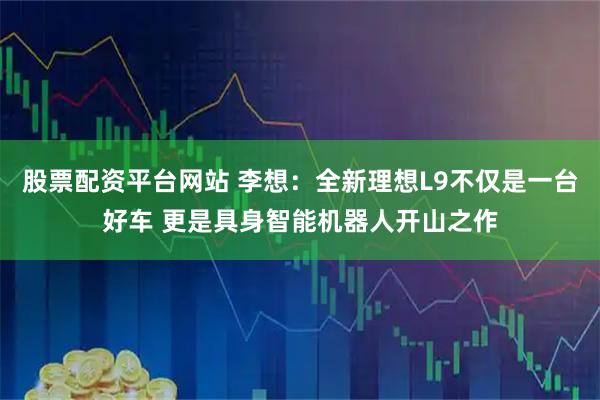 股票配资平台网站 李想：全新理想L9不仅是一台好车 更是具身智能机器人开山之作
