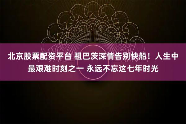 北京股票配资平台 祖巴茨深情告别快船！人生中最艰难时刻之一 永远不忘这七年时光