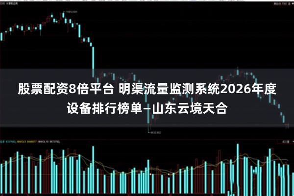股票配资8倍平台 明渠流量监测系统2026年度设备排行榜单—山东云境天合
