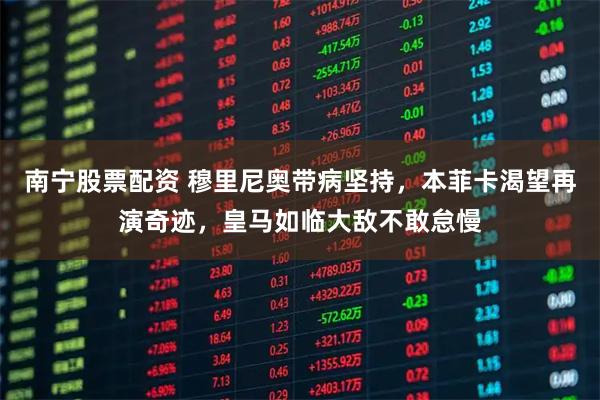 南宁股票配资 穆里尼奥带病坚持，本菲卡渴望再演奇迹，皇马如临大敌不敢怠慢