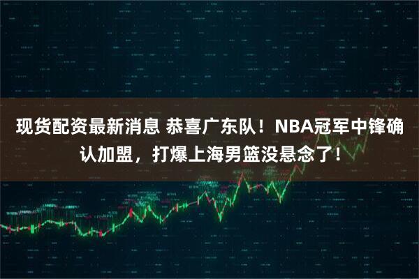 现货配资最新消息 恭喜广东队！NBA冠军中锋确认加盟，打爆上海男篮没悬念了！