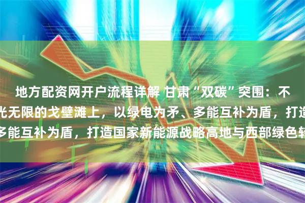 地方配资网开户流程详解 甘肃“双碳”突围：不是被动减碳，而是在风光无限的戈壁滩上，以绿电为矛、多能互补为盾，打造国家新能源战略高地与西部绿色转型样板