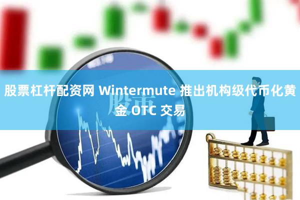 股票杠杆配资网 Wintermute 推出机构级代币化黄金 OTC 交易