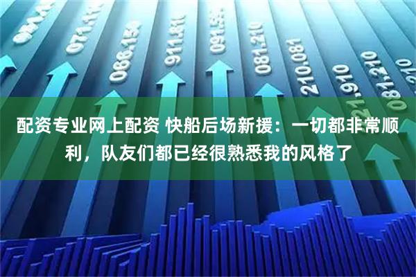 配资专业网上配资 快船后场新援：一切都非常顺利，队友们都已经很熟悉我的风格了