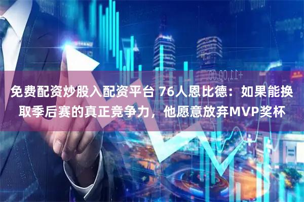 免费配资炒股入配资平台 76人恩比德：如果能换取季后赛的真正竞争力，他愿意放弃MVP奖杯