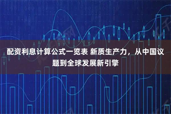配资利息计算公式一览表 新质生产力,从中国议题到全球发展新引擎