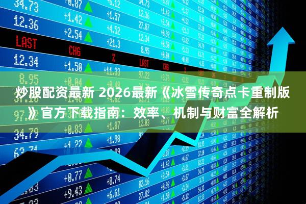 炒股配资最新 2026最新《冰雪传奇点卡重制版》官方下载指南：效率、机制与财富全解析