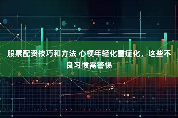 股票配资技巧和方法 心梗年轻化重症化，这些不良习惯需警惕