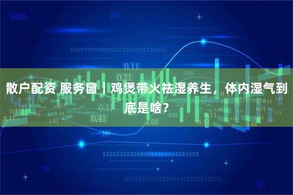 散户配资 服务窗｜鸡煲带火祛湿养生，体内湿气到底是啥？