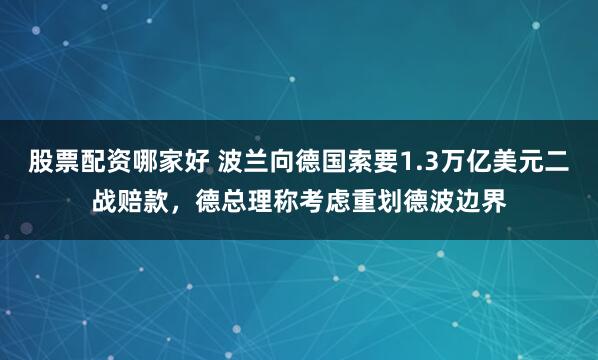 股票配资哪家好 波兰向德国索要1.3万亿美元二战赔款，德总理称考虑重划德波边界