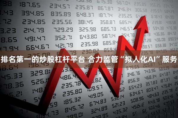 排名第一的炒股杠杆平台 合力监管“拟人化AI”服务