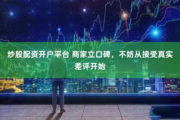 炒股配资开户平台 商家立口碑，不妨从接受真实差评开始