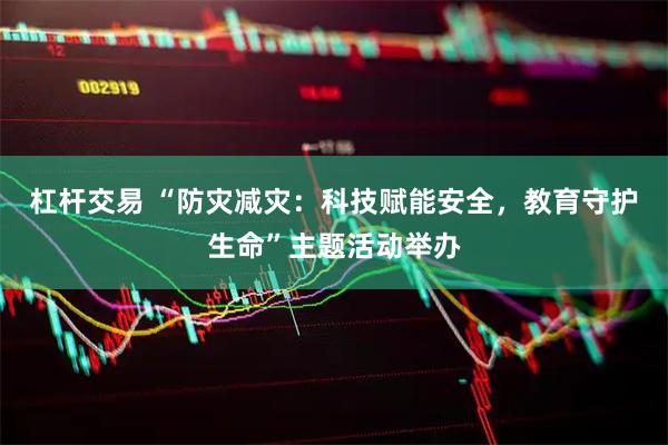 杠杆交易 “防灾减灾：科技赋能安全，教育守护生命”主题活动举办
